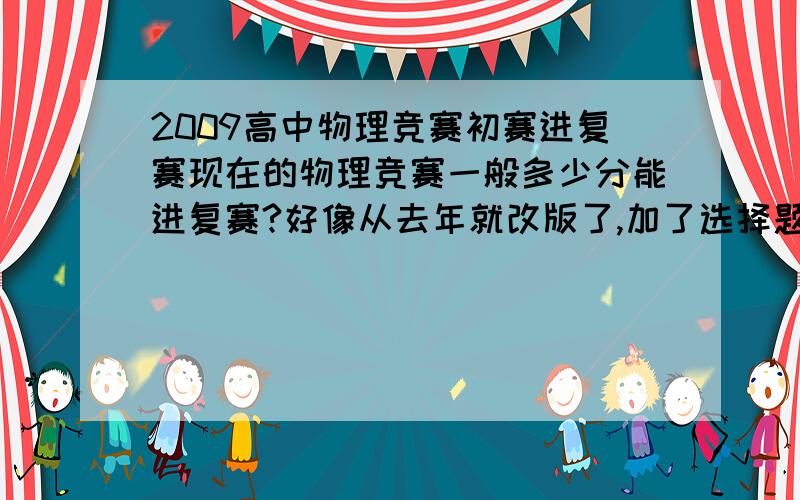 2009高中物理竞赛初赛进复赛现在的物理竞赛一般多少分能进复赛?好像从去年就改版了,加了选择题和填空题.