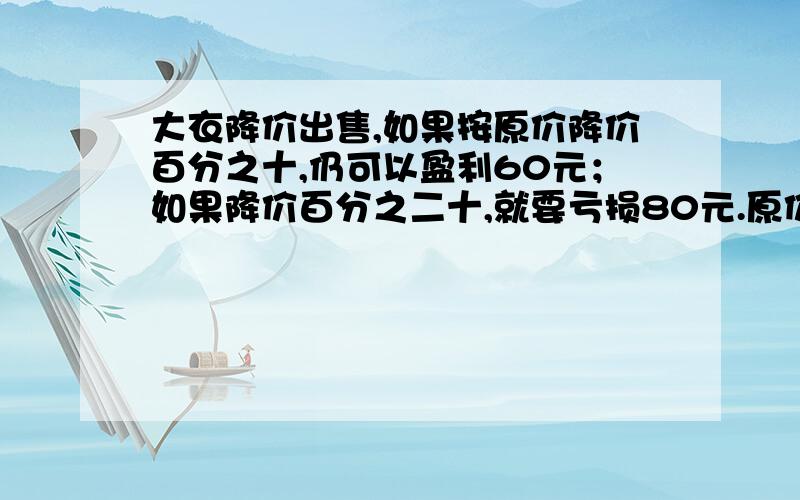 大衣降价出售,如果按原价降价百分之十,仍可以盈利60元；如果降价百分之二十,就要亏损80元.原价多少