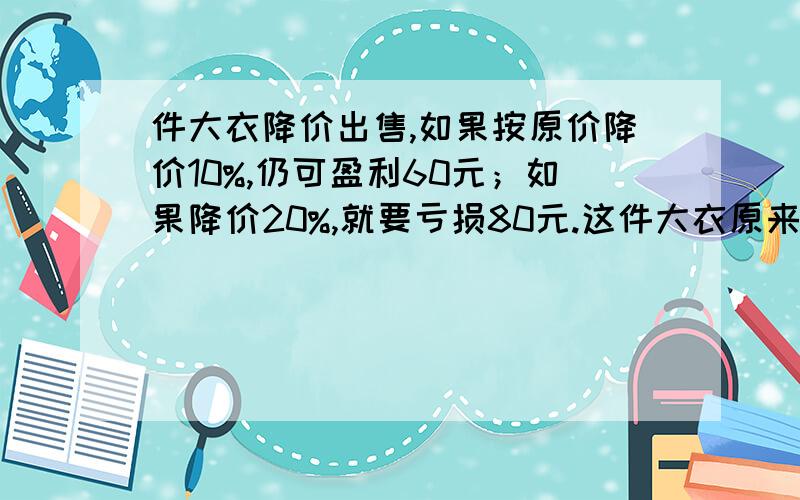 件大衣降价出售,如果按原价降价10%,仍可盈利60元；如果降价20%,就要亏损80元.这件大衣原来的售价?