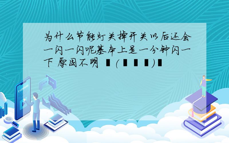 为什么节能灯关掉开关以后还会一闪一闪呢基本上是一分钟闪一下 原因不明 ╮(╯▽╰)╭