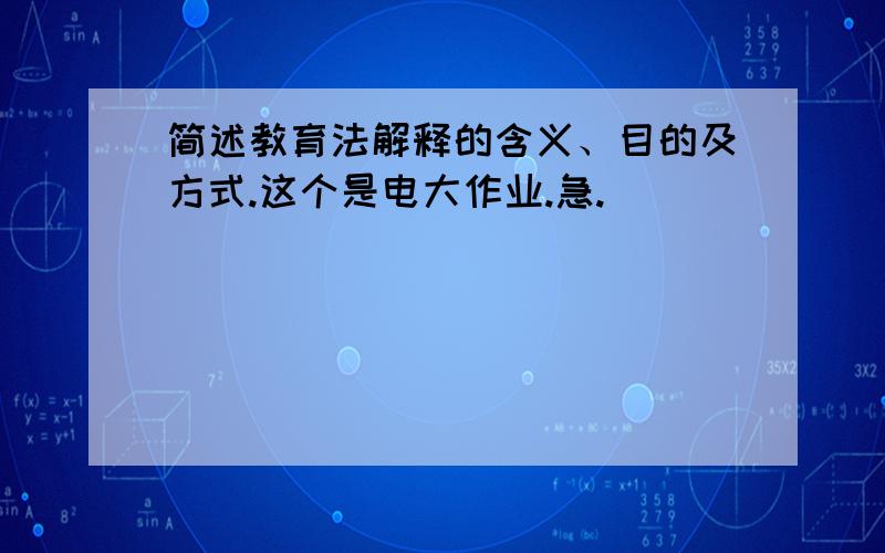 简述教育法解释的含义、目的及方式.这个是电大作业.急.