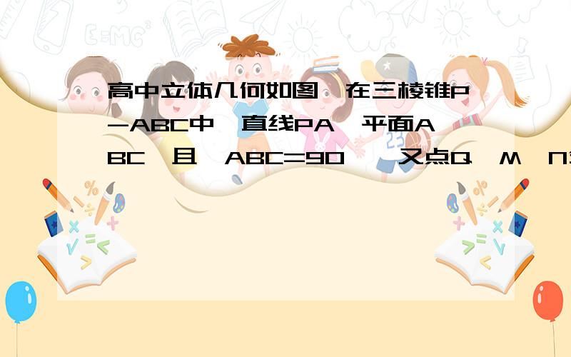 高中立体几何如图,在三棱锥P-ABC中,直线PA⊥平面ABC,且∠ABC=90°,又点Q,M,N分别是线段PB,AB,BC的中点,且点K是线段MN上的动点．（Ⅰ）证明：直线QK∥平面PAC；（2）若PA=AB=BC求二面角Q-AN-M的平面角