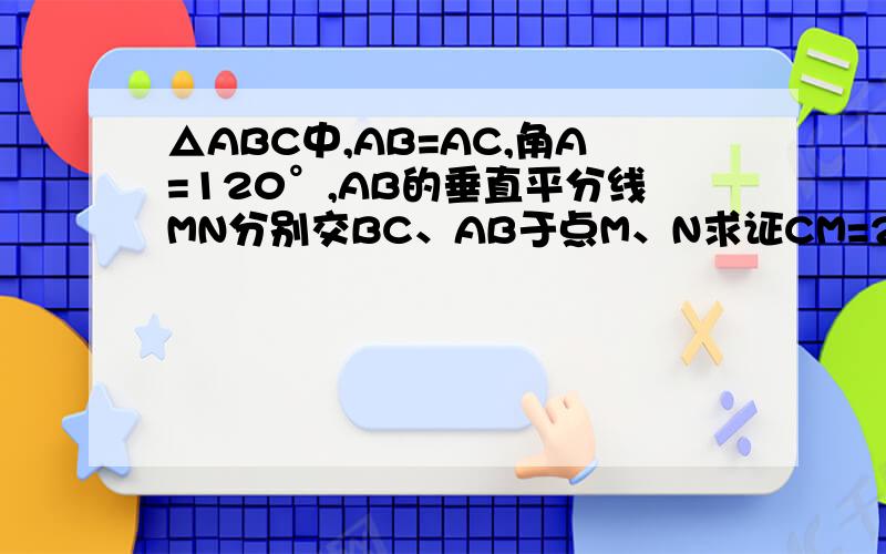 △ABC中,AB=AC,角A=120°,AB的垂直平分线MN分别交BC、AB于点M、N求证CM=2BM