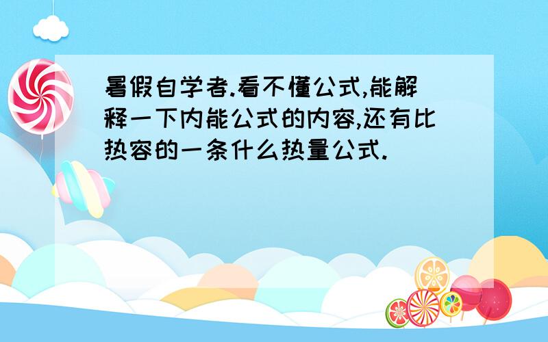 暑假自学者.看不懂公式,能解释一下内能公式的内容,还有比热容的一条什么热量公式.