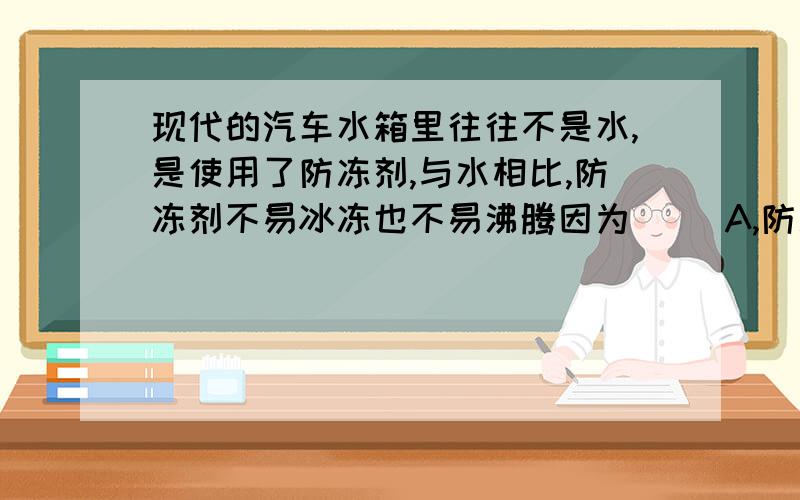 现代的汽车水箱里往往不是水,是使用了防冻剂,与水相比,防冻剂不易冰冻也不易沸腾因为（ )A,防冻剂与水相比凝固点高,沸点比水底B,防冻剂与水相比凝固点高,沸点比水高C,防冻剂与水相比凝