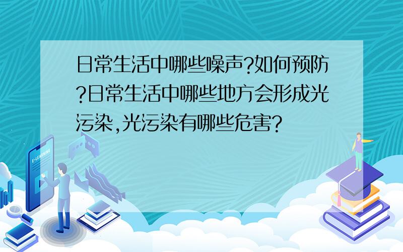 日常生活中哪些噪声?如何预防?日常生活中哪些地方会形成光污染,光污染有哪些危害?