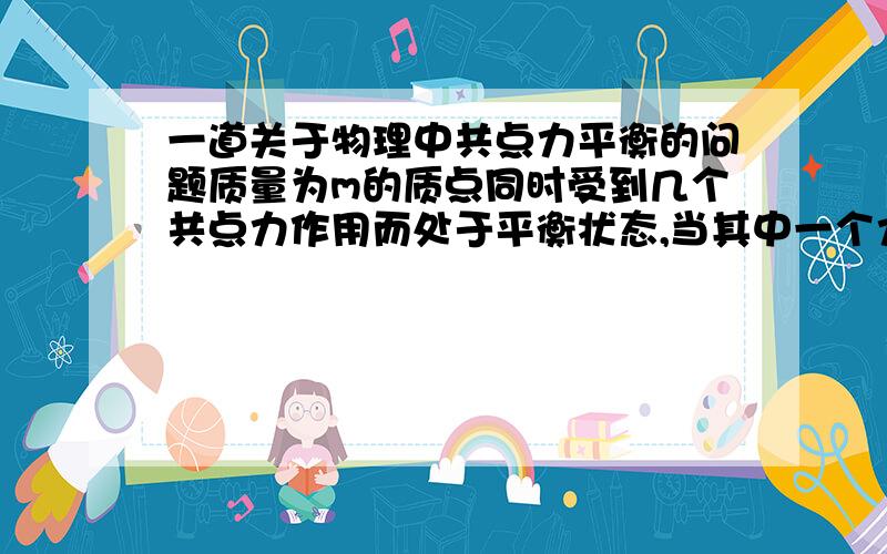 一道关于物理中共点力平衡的问题质量为m的质点同时受到几个共点力作用而处于平衡状态,当其中一个力F大小不变,方向转过180度,其余的力都不变,则质点的加速度大小和方向为（）A F/m,与F原