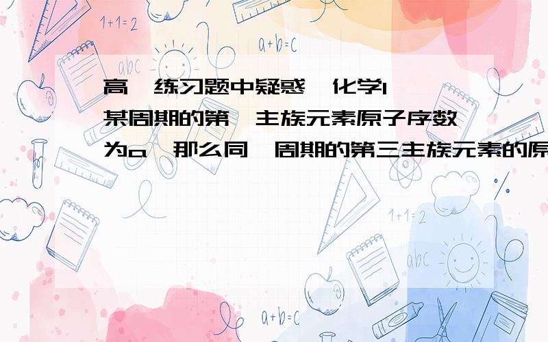 高一练习题中疑惑  化学1、某周期的第一主族元素原子序数为a,那么同一周期的第三主族元素的原子序数可以是：答案：a+2  a+12为什么可以是a+12?2、2009理综）甲乙丙丁4种物质分别含2种或3种