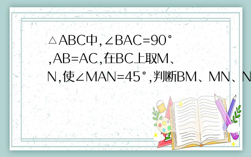 △ABC中,∠BAC=90°,AB=AC,在BC上取M、N,使∠MAN=45°,判断BM、MN、NC为边的△的形状（急）