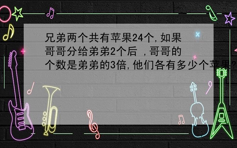 兄弟两个共有苹果24个,如果哥哥分给弟弟2个后 ,哥哥的个数是弟弟的3倍,他们各有多少个苹果?