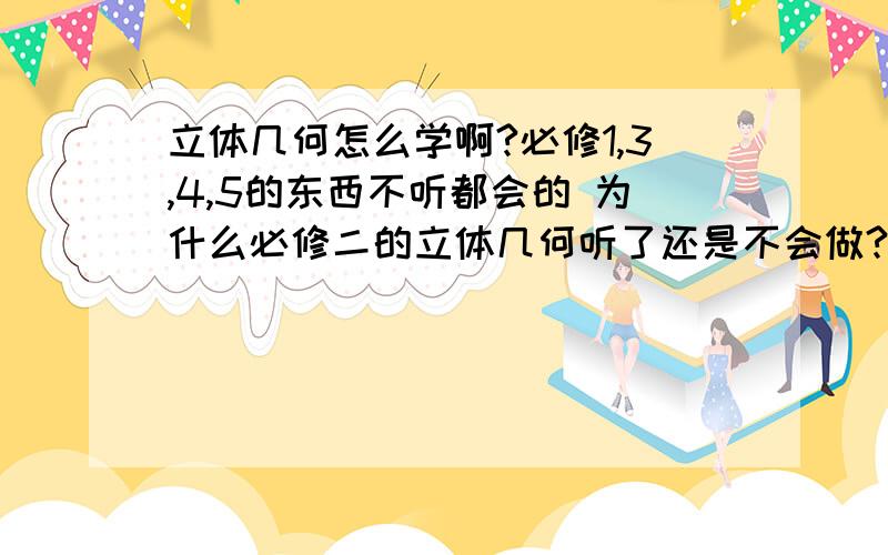 立体几何怎么学啊?必修1,3,4,5的东西不听都会的 为什么必修二的立体几何听了还是不会做?什么几个点,几条线,确定几个平面的最不会做了,还有异面直线角度也不怎么熟练,到底要怎么学啊?