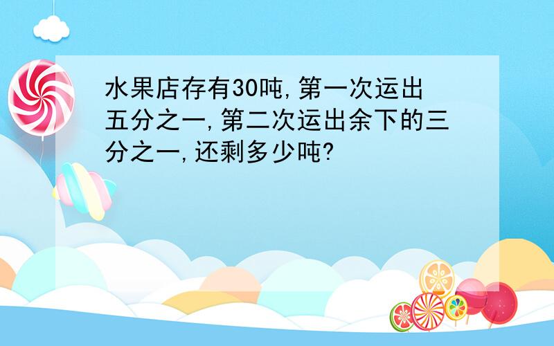 水果店存有30吨,第一次运出五分之一,第二次运出余下的三分之一,还剩多少吨?