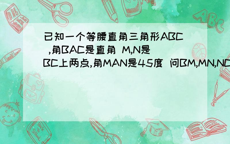 已知一个等腰直角三角形ABC ,角BAC是直角 M,N是BC上两点,角MAN是45度 问BM,MN,NC,的关系