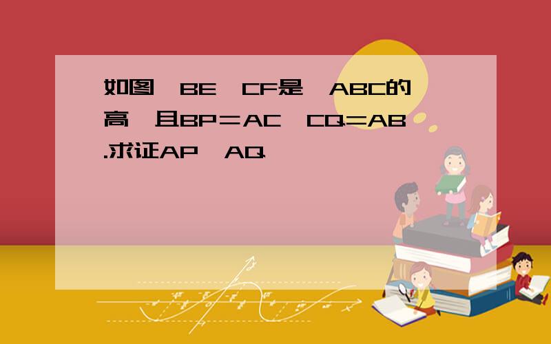 如图,BE,CF是△ABC的高,且BP＝AC,CQ=AB.求证AP⊥AQ