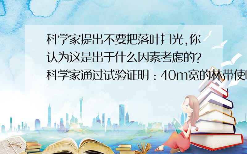 科学家提出不要把落叶扫光,你认为这是出于什么因素考虑的?科学家通过试验证明：40m宽的林带使噪声减少15dB－30dB．