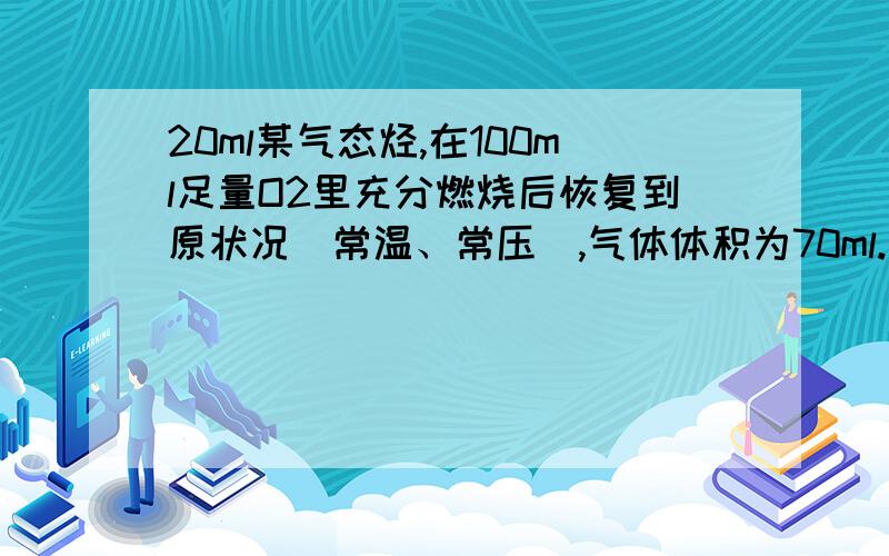 20ml某气态烃,在100ml足量O2里充分燃烧后恢复到原状况（常温、常压）,气体体积为70ml.求分子式