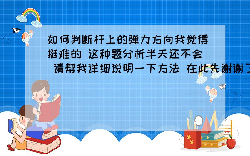 如何判断杆上的弹力方向我觉得挺难的 这种题分析半天还不会 请帮我详细说明一下方法 在此先谢谢了