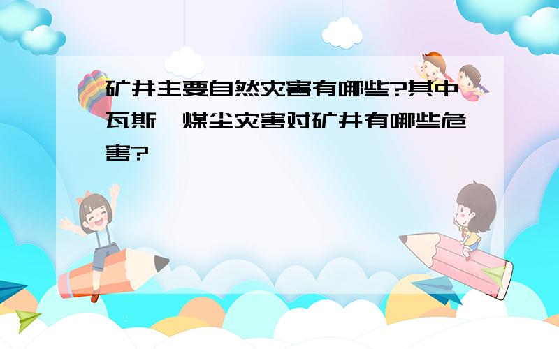 矿井主要自然灾害有哪些?其中瓦斯、煤尘灾害对矿井有哪些危害?