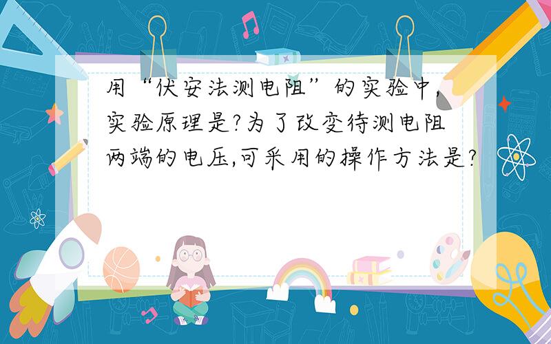 用“伏安法测电阻”的实验中,实验原理是?为了改变待测电阻两端的电压,可采用的操作方法是?