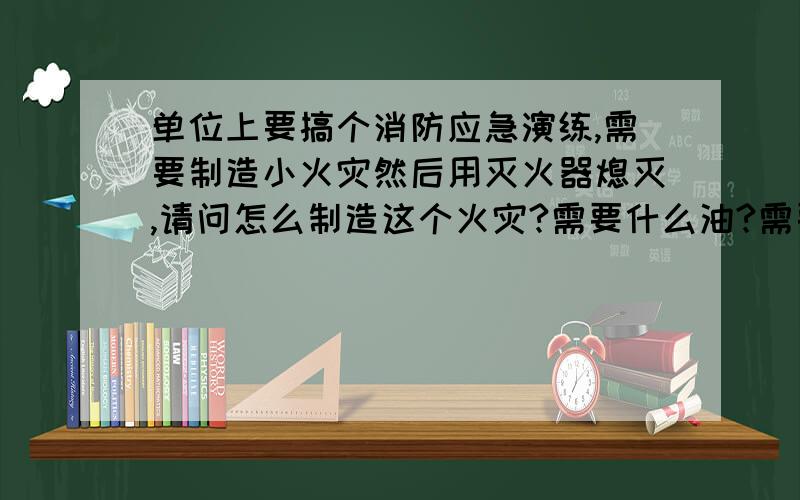 单位上要搞个消防应急演练,需要制造小火灾然后用灭火器熄灭,请问怎么制造这个火灾?需要什么油?需要准备什么东西·~急·~