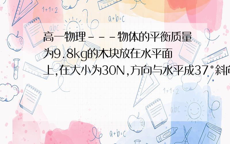 高一物理---物体的平衡质量为9.8kg的木块放在水平面上,在大小为30N,方向与水平成37°斜向上拉力作用下恰好沿水平地面匀速滑动.若改用水平拉力,使该木块在水平地面上仍匀速滑动,水平拉力