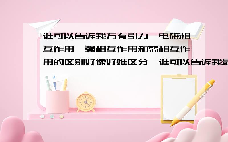 谁可以告诉我万有引力,电磁相互作用,强相互作用和弱相互作用的区别好像好难区分,谁可以告诉我最本质的区别