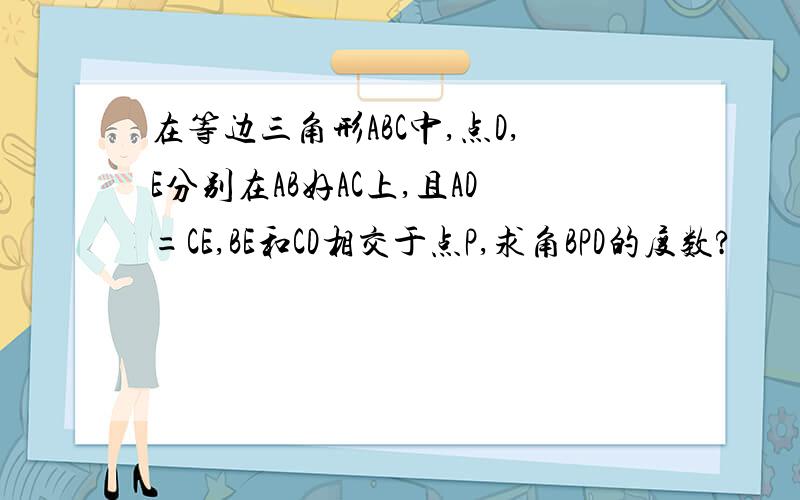 在等边三角形ABC中,点D,E分别在AB好AC上,且AD=CE,BE和CD相交于点P,求角BPD的度数?