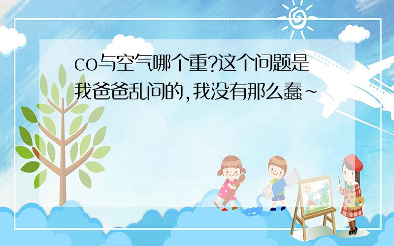 co与空气哪个重?这个问题是我爸爸乱问的,我没有那么蠢~