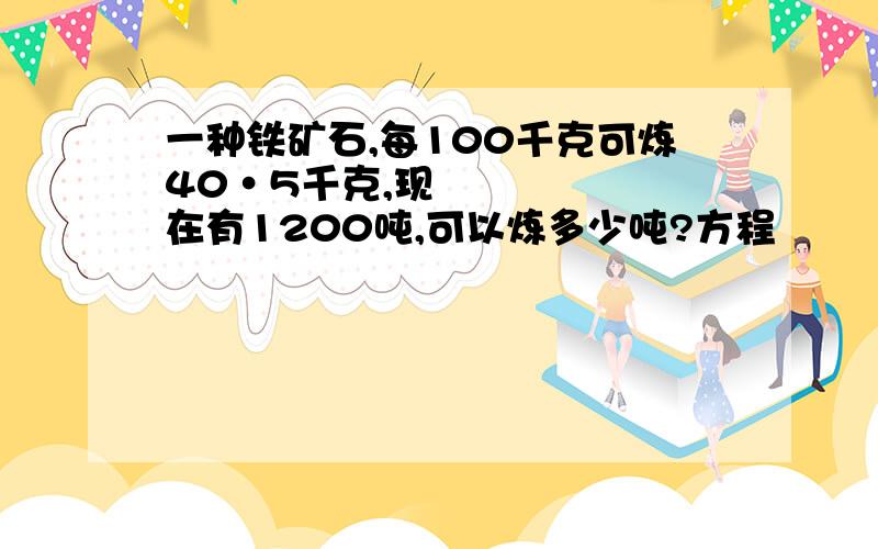 一种铁矿石,每100千克可炼40•5千克,现在有1200吨,可以炼多少吨?方程