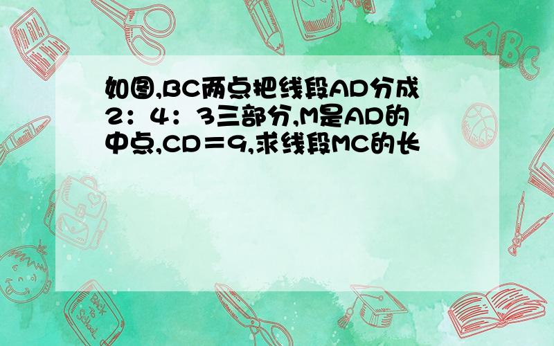 如图,BC两点把线段AD分成2：4：3三部分,M是AD的中点,CD＝9,求线段MC的长