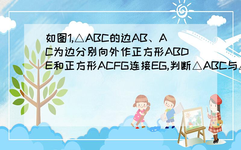 如图1,△ABC的边AB、AC为边分别向外作正方形ABDE和正方形ACFG连接EG,判断△ABC与△AEG的关系