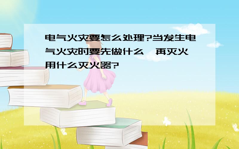 电气火灾要怎么处理?当发生电气火灾时要先做什么,再灭火,用什么灭火器?