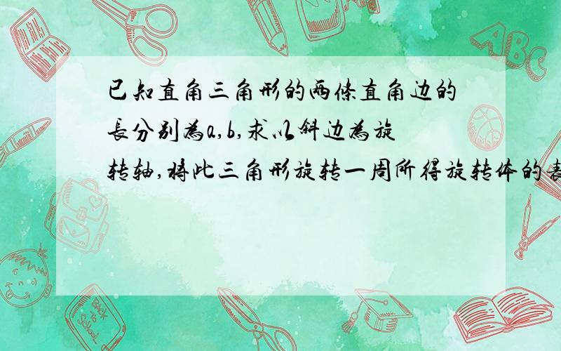 已知直角三角形的两条直角边的长分别为a,b,求以斜边为旋转轴,将此三角形旋转一周所得旋转体的表面积.