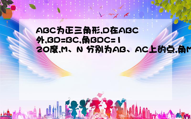 ABC为正三角形,D在ABC外,BD=BC,角BDC=120度,M、N 分别为AB、AC上的点,角MDN是60度.求（BN+CN）/MN