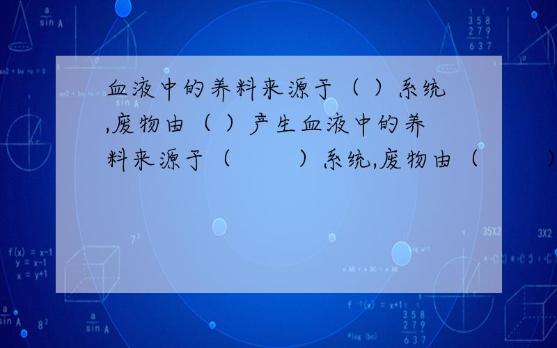 血液中的养料来源于（ ）系统,废物由（ ）产生血液中的养料来源于（        ）系统,废物由（        ）产生