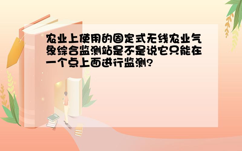 农业上使用的固定式无线农业气象综合监测站是不是说它只能在一个点上面进行监测?