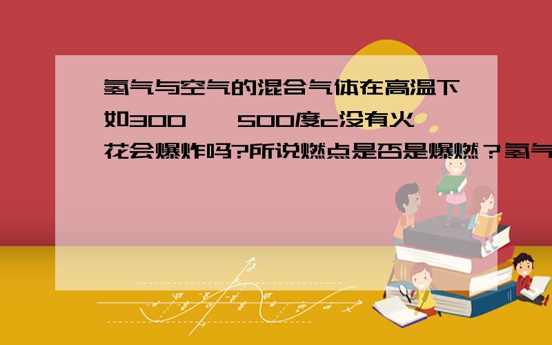 氢气与空气的混合气体在高温下如300——500度c没有火花会爆炸吗?所说燃点是否是爆燃？氢气与氧气的混合浓度不同燃点在500——2000度，那应该是氢气浓度越低爆燃点越高吧？