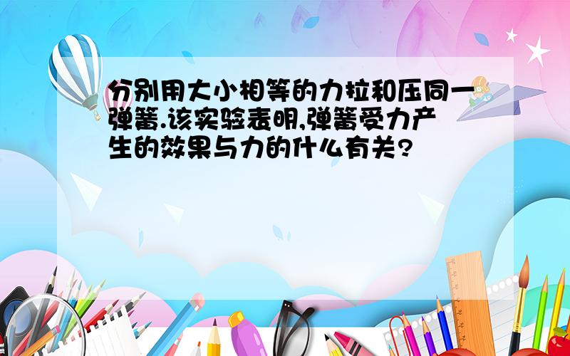 分别用大小相等的力拉和压同一弹簧.该实验表明,弹簧受力产生的效果与力的什么有关?