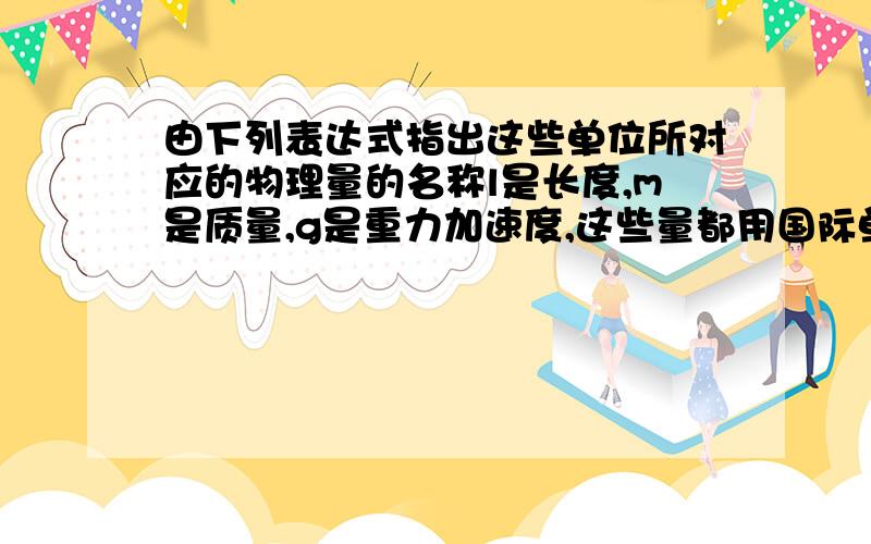 由下列表达式指出这些单位所对应的物理量的名称l是长度,m是质量,g是重力加速度,这些量都用国际单位制单位,试判断下列表达式中的单位,并指出这些单位所对应的物理量的名称.（1）√（l/g