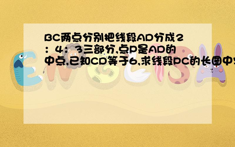 BC两点分别把线段AD分成2：4：3三部分,点P是AD的中点,已知CD等于6,求线段PC的长图中字母的顺序是ABPCD要写算式