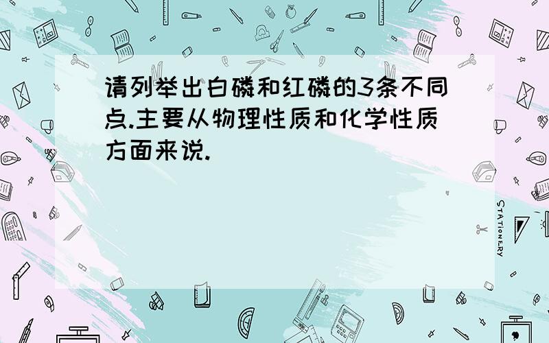 请列举出白磷和红磷的3条不同点.主要从物理性质和化学性质方面来说.