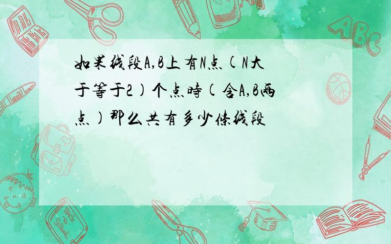 如果线段A,B上有N点(N大于等于2)个点时(含A,B两点)那么共有多少条线段