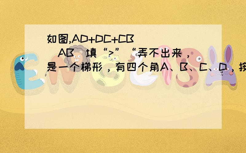 如图,AD+DC+CB____AB(填“>”“弄不出来，是一个梯形，有四个角A、B、C、D，按大小来看是CDAB