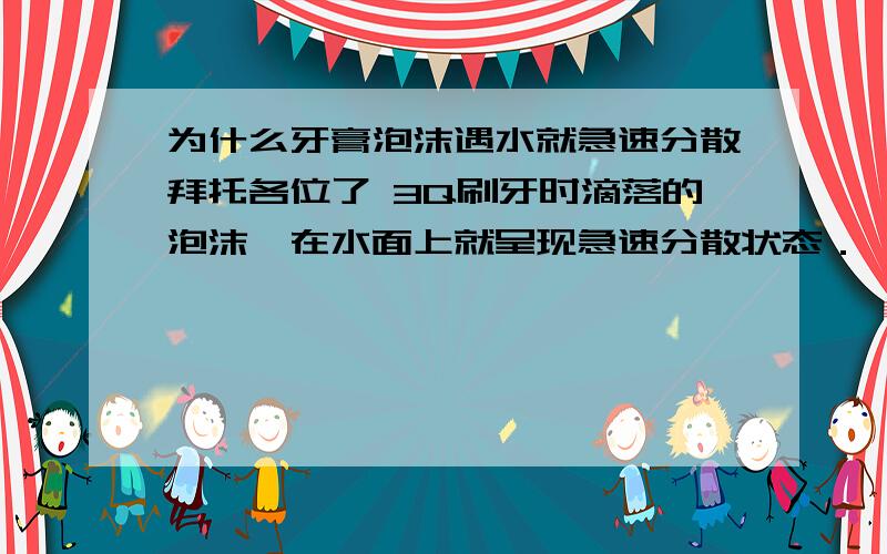 为什么牙膏泡沫遇水就急速分散拜托各位了 3Q刷牙时滴落的泡沫,在水面上就呈现急速分散状态．一两秒钟就消失了．是什么原因出现这种现象!