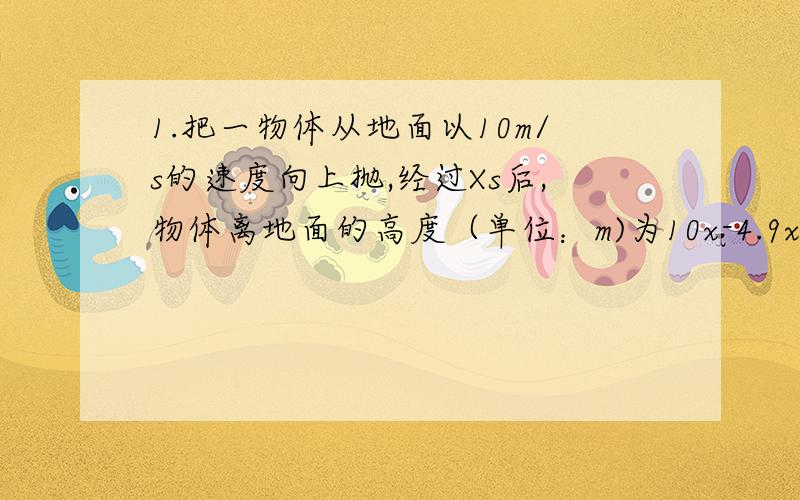 1.把一物体从地面以10m/s的速度向上抛,经过Xs后,物体离地面的高度（单位：m)为10x-4.9x的平方.试问该物体经过多长时间落回地面（精确到0.01s）?2.某药品经过两次降价,售价降为原来的一半,已