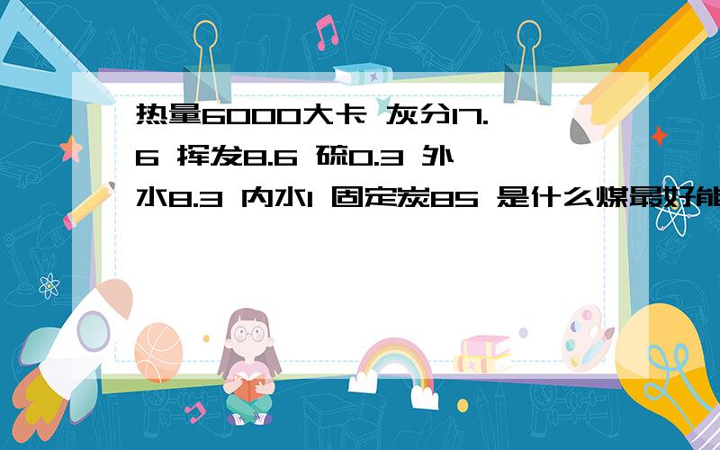 热量6000大卡 灰分17.6 挥发8.6 硫0.3 外水8.3 内水1 固定炭85 是什么煤最好能说一下市场的价格 或者拿到货的价格