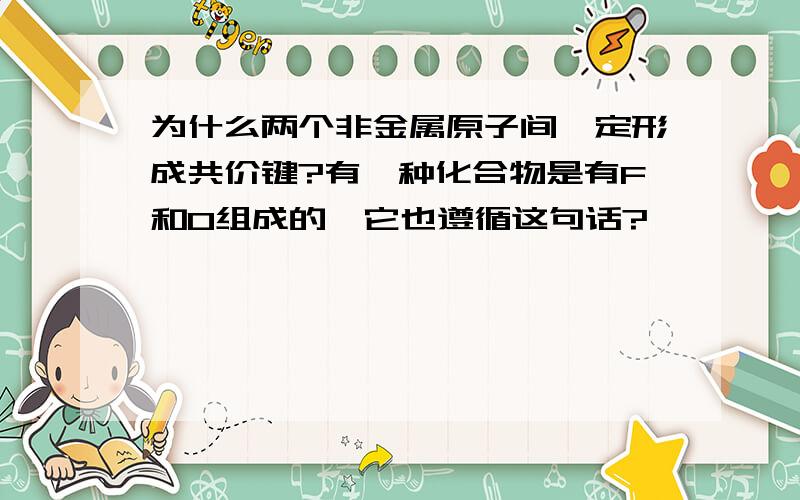 为什么两个非金属原子间一定形成共价键?有一种化合物是有F和O组成的,它也遵循这句话?