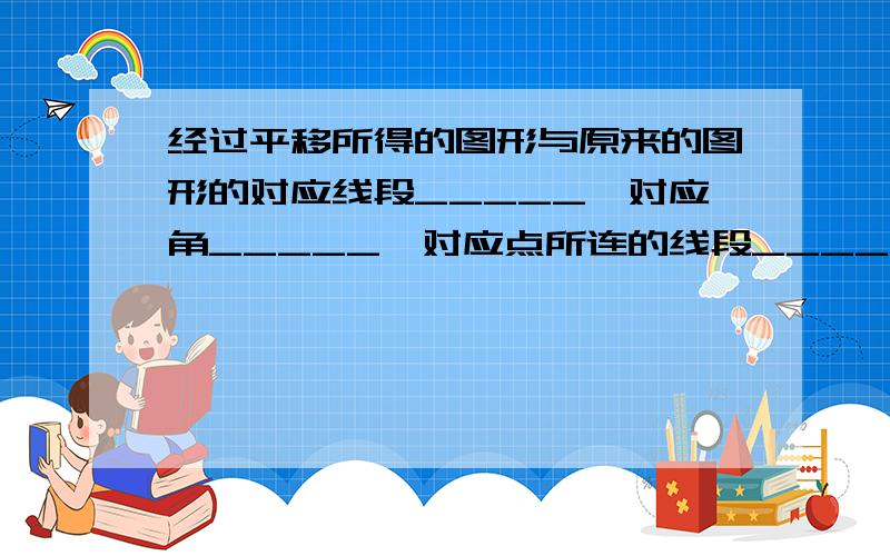 经过平移所得的图形与原来的图形的对应线段_____,对应角_____,对应点所连的线段____.