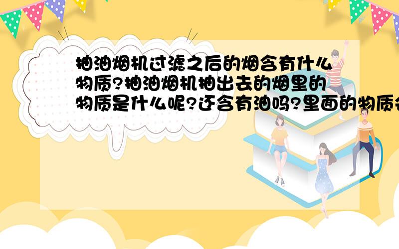 抽油烟机过滤之后的烟含有什么物质?抽油烟机抽出去的烟里的物质是什么呢?还含有油吗?里面的物质会污染环境吗?