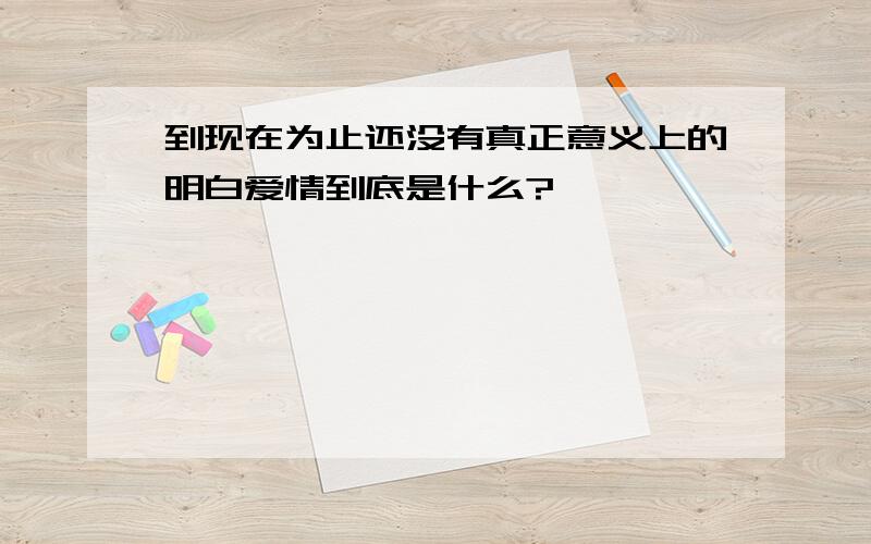 到现在为止还没有真正意义上的明白爱情到底是什么?